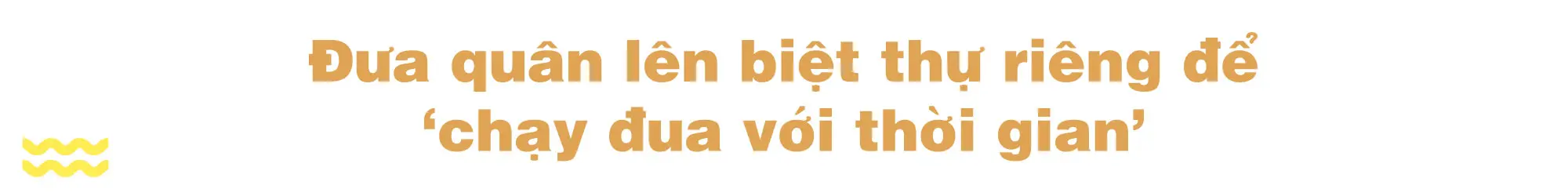 Đưa quân lên biệt thự riêng để chạy đua với thời gian