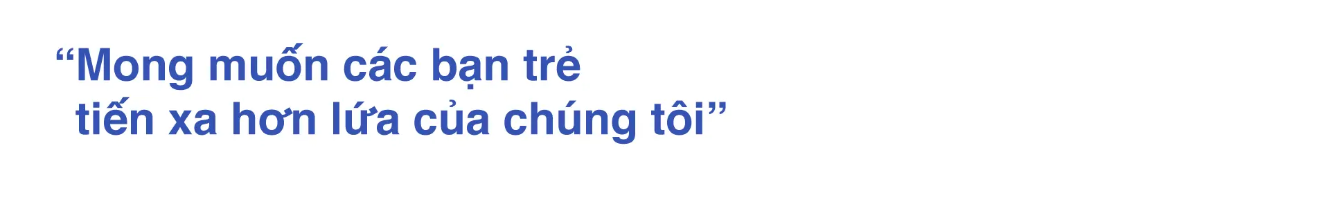 Mong muốn các bạn trẻ tiến xa hơn lứa của chúng tôi