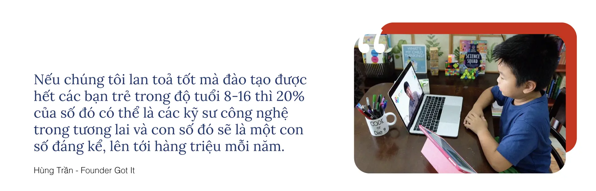 Trích dẫn ông Hùng Trần về mục tiêu đào tạo các bạn trẻ 8 đến 16 tuổi thành kỹ sư công nghệ